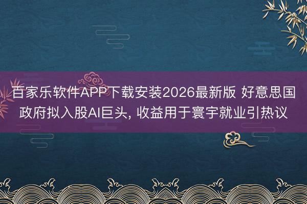 百家乐软件APP下载安装2026最新版 好意思国政府拟入股AI巨头， 收益用于寰宇就业引热议