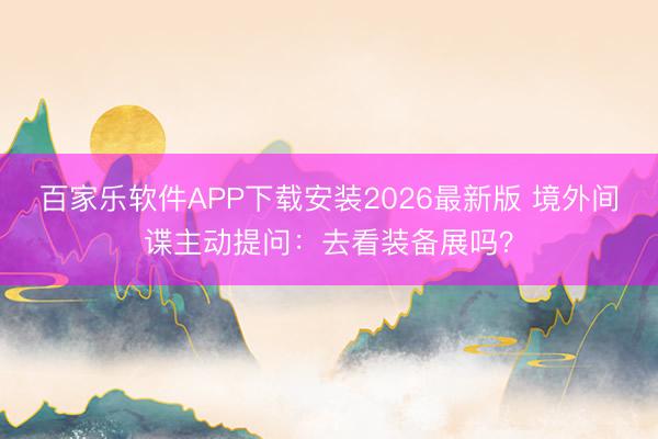 百家乐软件APP下载安装2026最新版 境外间谍主动提问：去看装备展吗？