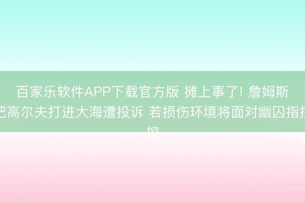 百家乐软件APP下载官方版 摊上事了! 詹姆斯把高尔夫打进大海遭投诉 若损伤环境将面对幽囚指控