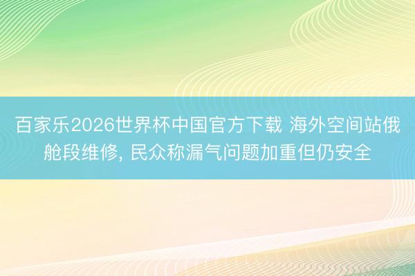 百家乐2026世界杯中国官方下载 海外空间站俄舱段维修, 民众称漏气问题加重但仍安全