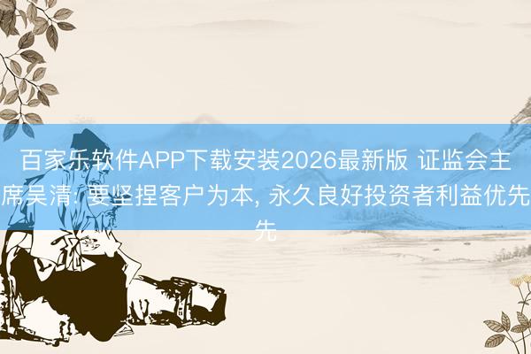 百家乐软件APP下载安装2026最新版 证监会主席吴清: 要坚捏客户为本, 永久良好投资者利益优先