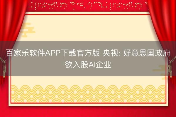百家乐软件APP下载官方版 央视: 好意思国政府欲入股AI企业