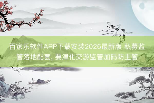 百家乐软件APP下载安装2026最新版 私募监管落地配套, 要津化交游监管加码防主管