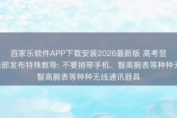 百家乐软件APP下载安装2026最新版 高考翌日开考! 陶冶部发布特殊教导: 不要捎带手机、智高腕表等种种无线通讯器具
