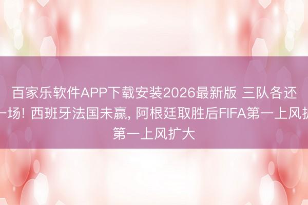 百家乐软件APP下载安装2026最新版 三队各还有一场! 西班牙法国未赢， 阿根廷取胜后FIFA第一上风扩大