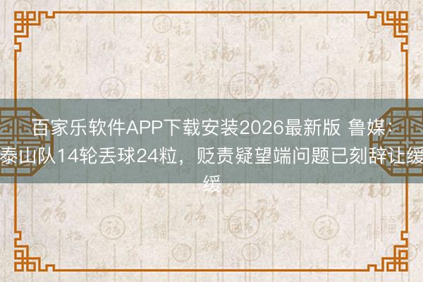 百家乐软件APP下载安装2026最新版 鲁媒：泰山队14轮丢球24粒，贬责疑望端问题已刻辞让缓