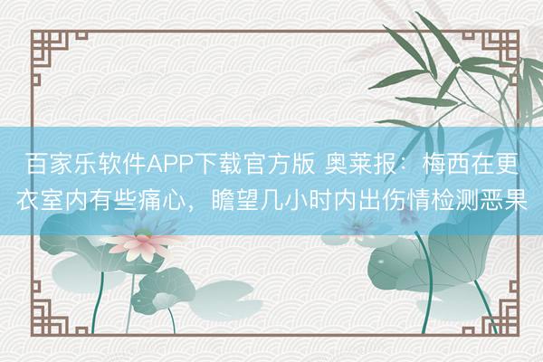 百家乐软件APP下载官方版 奥莱报：梅西在更衣室内有些痛心，瞻望几小时内出伤情检测恶果