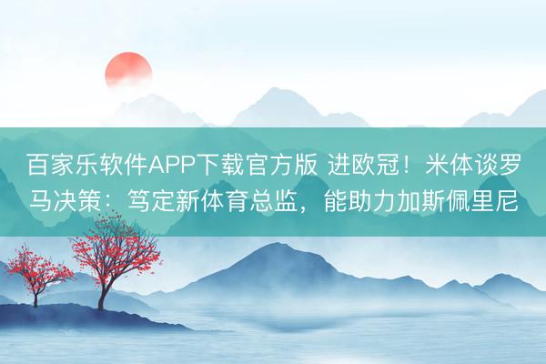 百家乐软件APP下载官方版 进欧冠！米体谈罗马决策：笃定新体育总监，能助力加斯佩里尼