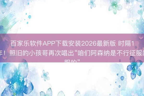 百家乐软件APP下载安装2026最新版 时隔12年!照旧的小孩哥再次唱出“咱们阿森纳是不行征服的”