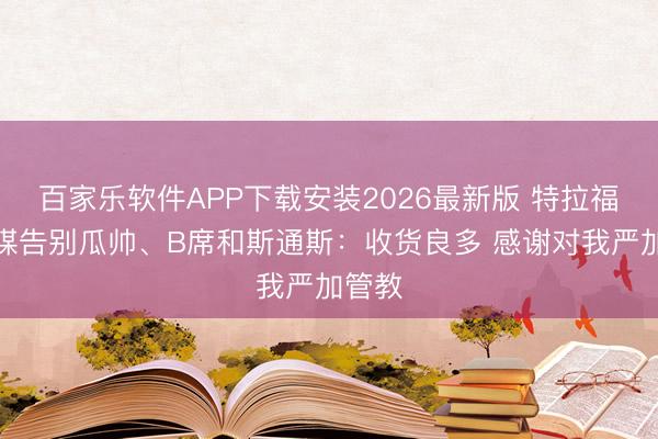 百家乐软件APP下载安装2026最新版 特拉福德社媒告别瓜帅、B席和斯通斯：收货良多 感谢对我严加管教
