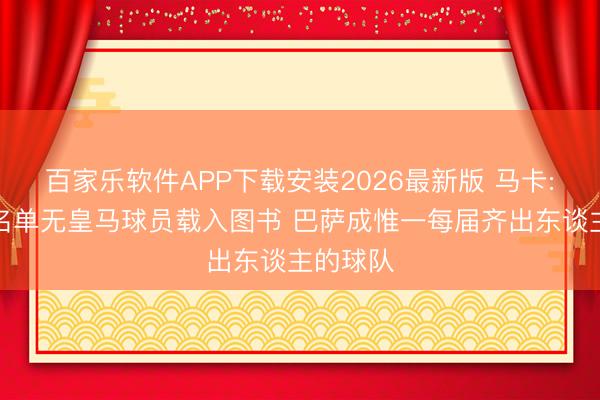 百家乐软件APP下载安装2026最新版 马卡:西班牙名单无皇马球员载入图书 巴萨成惟一每届齐出东谈主的球队
