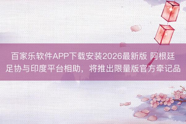 百家乐软件APP下载安装2026最新版 阿根廷足协与印度平台相助，将推出限量版官方牵记品