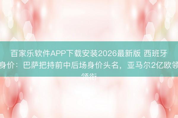 百家乐软件APP下载安装2026最新版 西班牙队身价:巴萨把持前中后场身价头名,亚马尔2亿欧领衔