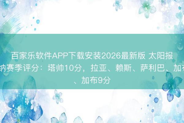 百家乐软件APP下载安装2026最新版 太阳报阿森纳赛季评分:塔帅10分,拉亚、赖斯、萨利巴、加布9分