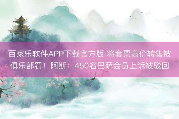 百家乐软件APP下载官方版 将套票高价转售被俱乐部罚!阿斯:450名巴萨会员上诉被驳回