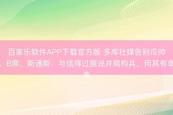 百家乐软件APP下载官方版 多库社媒告别瓜帅、B席、斯通斯：与信得过据说并肩构兵，何其有幸