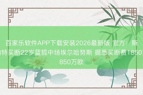 百家乐软件APP下载安装2026最新版 官方：斯图加特买断22岁蓝狐中场埃尔哈努斯 据悉买断费1850万欧