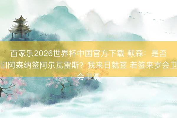百家乐2026世界杯中国官方下载 默森：是否守旧阿森纳签阿尔瓦雷斯？我来日就签 若签来岁会卫冕