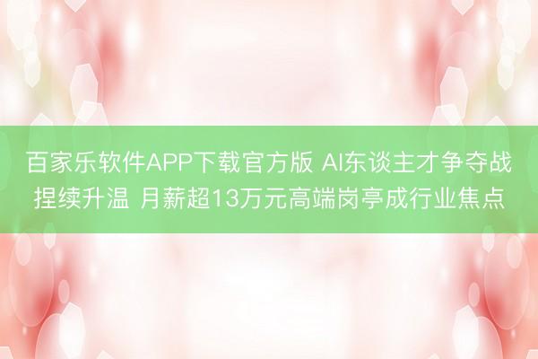 百家乐软件APP下载官方版 AI东谈主才争夺战捏续升温 月薪超13万元高端岗亭成行业焦点