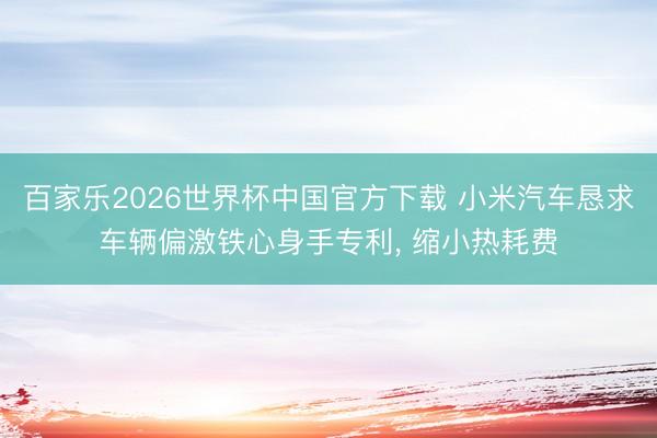 百家乐2026世界杯中国官方下载 小米汽车恳求车辆偏激铁心身手专利, 缩小热耗费