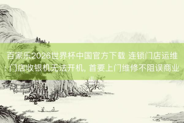 百家乐2026世界杯中国官方下载 连锁门店运维: 门店收银机无法开机, 首要上门维修不阻误商业