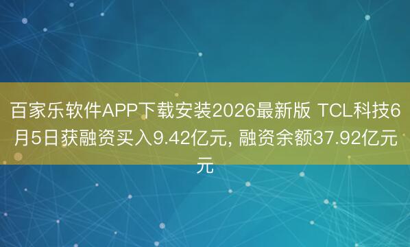 百家乐软件APP下载安装2026最新版 TCL科技6月5日获融资买入9.42亿元, 融资余额37.92亿元