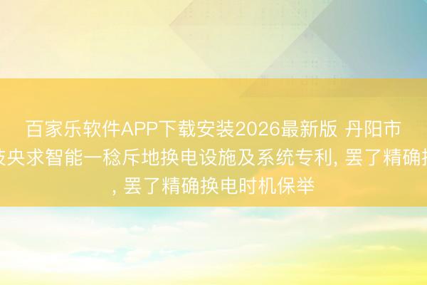 百家乐软件APP下载安装2026最新版 丹阳市天禧智能科技央求智能一稔斥地换电设施及系统专利, 罢了精确换电时机保举