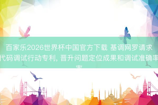 百家乐2026世界杯中国官方下载 基调网罗请求代码调试行动专利， 晋升问题定位成果和调试准确率