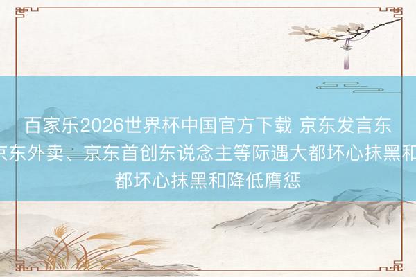 百家乐2026世界杯中国官方下载 京东发言东说念主: 京东外卖、京东首创东说念主等际遇大都坏心抹黑和降低膺惩
