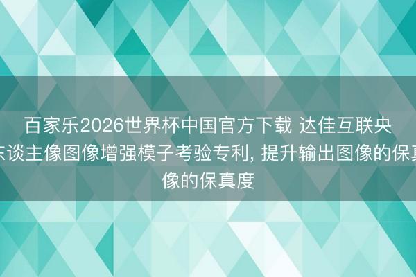 百家乐2026世界杯中国官方下载 达佳互联央求东谈主像图像增强模子考验专利， 提升输出图像的保真度