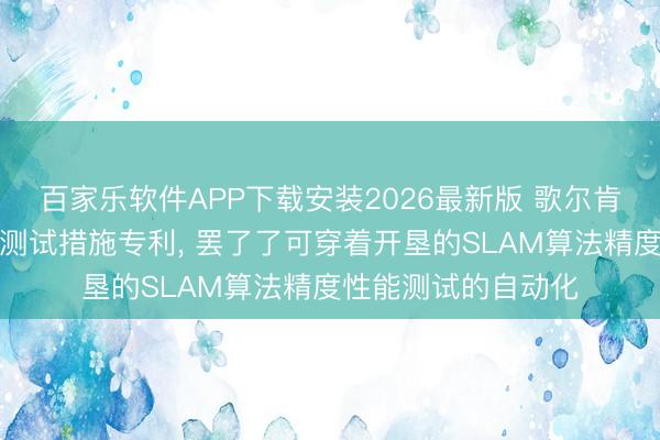 百家乐软件APP下载安装2026最新版 歌尔肯求可穿着开垦性能测试措施专利， 罢了了可穿着开垦的SLAM算法精度性能测试的自动化