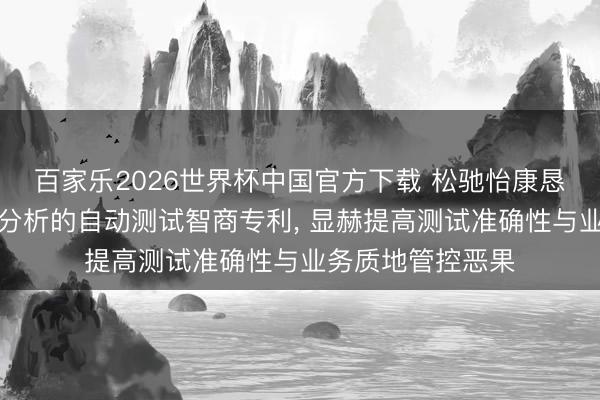 百家乐2026世界杯中国官方下载 松驰怡康恳求基于需求语义分析的自动测试智商专利， 显赫提高测试准确性与业务质地管控恶果