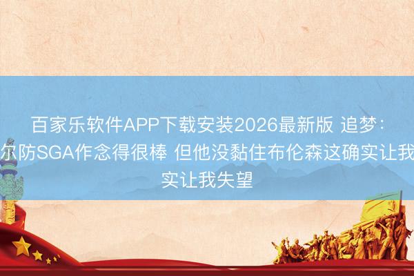 百家乐软件APP下载安装2026最新版 追梦：卡斯尔防SGA作念得很棒 但他没黏住布伦森这确实让我失望