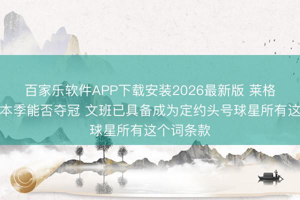 百家乐软件APP下载安装2026最新版 莱格勒：不管本季能否夺冠 文班已具备成为定约头号球星所有这个词条款