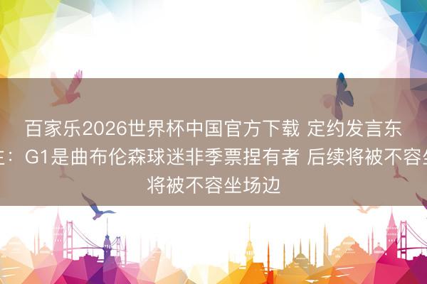 百家乐2026世界杯中国官方下载 定约发言东说念主:G1是曲布伦森球迷非季票捏有者 后续将被不容坐场边