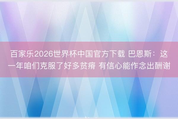 百家乐2026世界杯中国官方下载 巴恩斯：这一年咱们克服了好多贫瘠 有信心能作念出酬谢