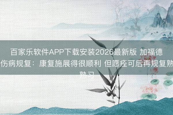 百家乐软件APP下载安装2026最新版 加福德谈伤病规复:康复施展得很顺利 但愿痊可后再规复熟习