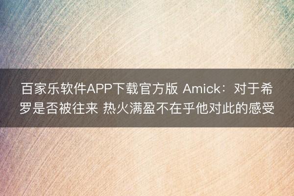 百家乐软件APP下载官方版 Amick:对于希罗是否被往来 热火满盈不在乎他对此的感受
