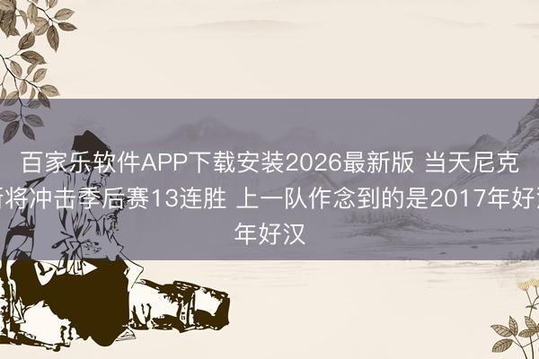 百家乐软件APP下载安装2026最新版 当天尼克斯将冲击季后赛13连胜 上一队作念到的是2017年好汉