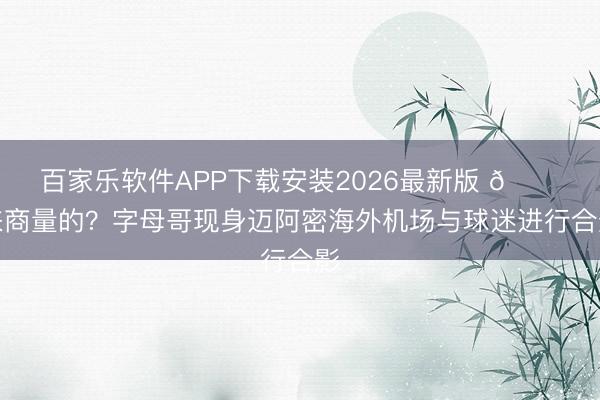 百家乐软件APP下载安装2026最新版 👀来商量的？字母哥现身迈阿密海外机场与球迷进行合影