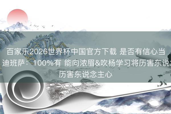百家乐2026世界杯中国官方下载 是否有信心当状元？迪班萨：100%有 能向浓眉&吹杨学习将历害东说念主心