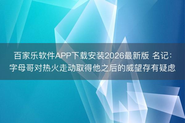 百家乐软件APP下载安装2026最新版 名记:字母哥对热火走动取得他之后的威望存有疑虑
