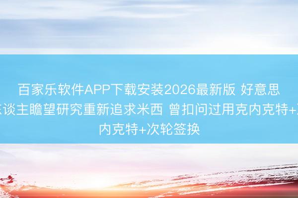百家乐软件APP下载安装2026最新版 好意思记：湖东谈主瞻望研究重新追求米西 曾扣问过用克内克特+次轮签换
