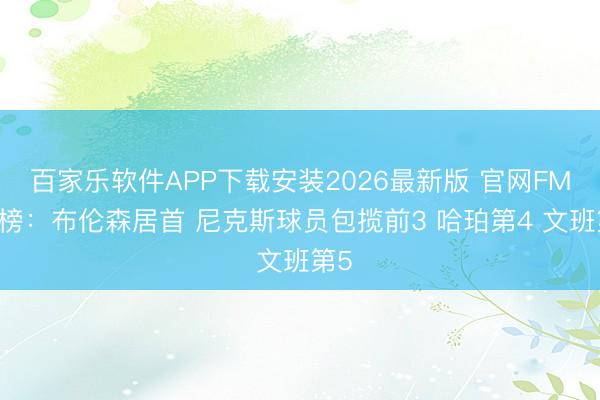 百家乐软件APP下载安装2026最新版 官网FMVP榜:布伦森居首 尼克斯球员包揽前3 哈珀第4 文班第5