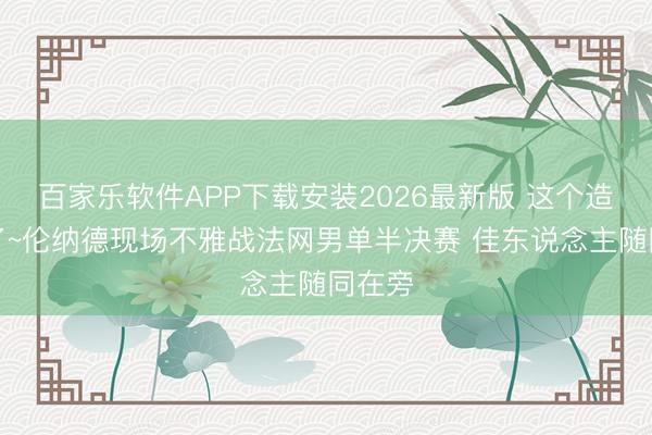 百家乐软件APP下载安装2026最新版 这个造型绝了~伦纳德现场不雅战法网男单半决赛 佳东说念主随同在旁