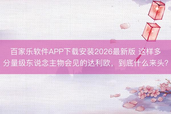 百家乐软件APP下载安装2026最新版 这样多分量级东说念主物会见的达利欧，到底什么来头？