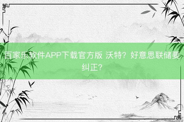 百家乐软件APP下载官方版 沃特?好意思联储要纠正?