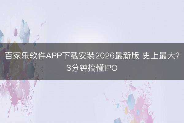 百家乐软件APP下载安装2026最新版 史上最大？3分钟搞懂IPO