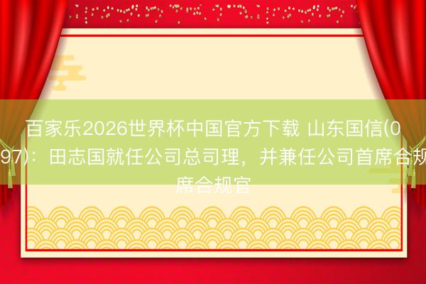 百家乐2026世界杯中国官方下载 山东国信(01697):田志国就任公司总司理,并兼任公司首席合规官