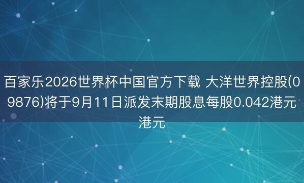 百家乐2026世界杯中国官方下载 大洋世界控股(09876)将于9月11日派发末期股息每股0.042港元